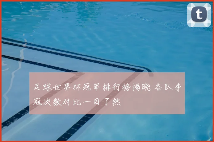 足球世界杯冠军排行榜揭晓 各队夺冠次数对比一目了然