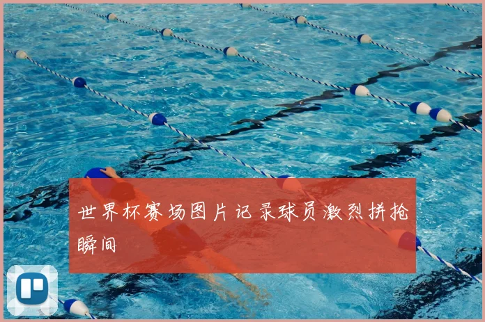 世界杯赛场图片记录球员激烈拼抢瞬间