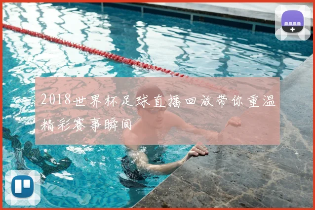 2018世界杯足球直播回放带你重温精彩赛事瞬间