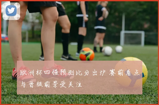 欧洲杯四强预测比分出炉 赛前看点与晋级前景受关注