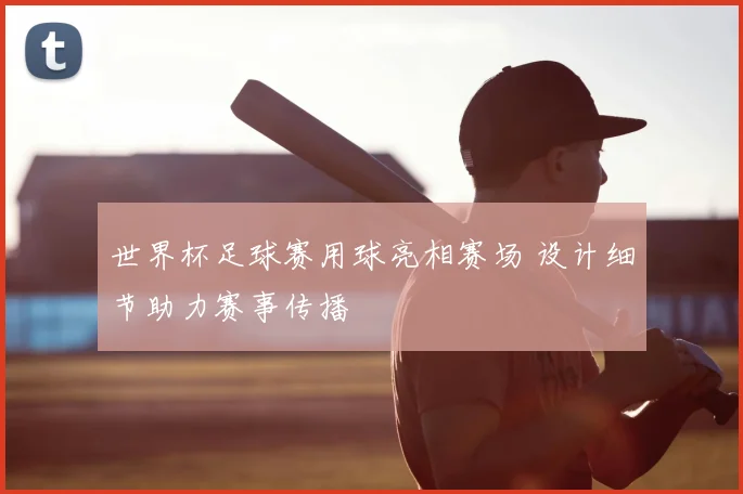 世界杯足球赛用球亮相赛场 设计细节助力赛事传播