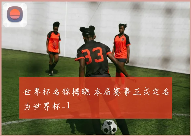 世界杯名称揭晓 本届赛事正式定名为世界杯_1