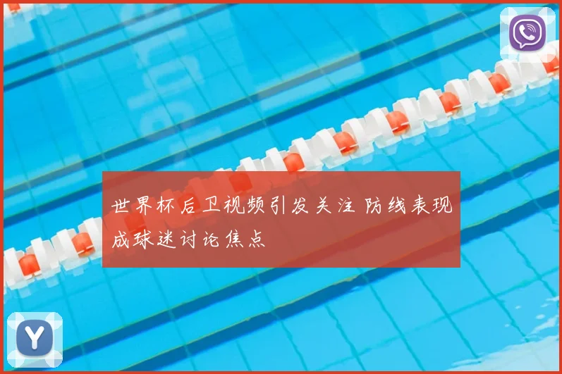 世界杯后卫视频引发关注 防线表现成球迷讨论焦点