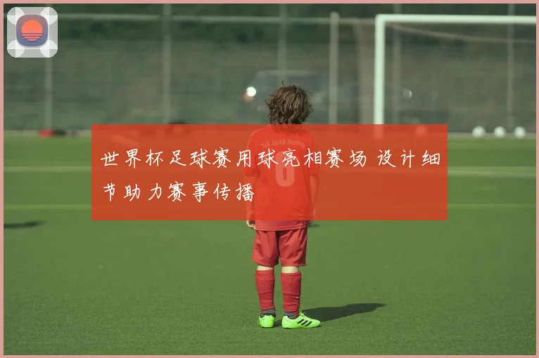 世界杯足球赛用球亮相赛场 设计细节助力赛事传播