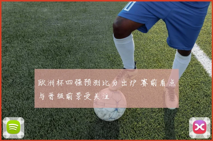 欧洲杯四强预测比分出炉 赛前看点与晋级前景受关注