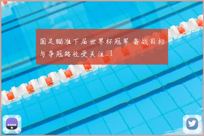 国足瞄准下届世界杯冠军 备战目标与争冠路径受关注_1