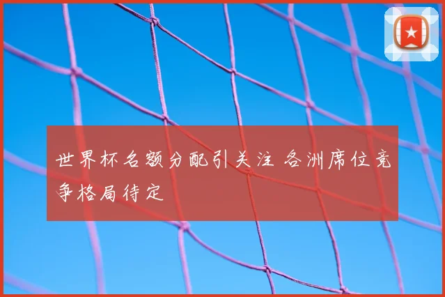 世界杯名额分配引关注 各洲席位竞争格局待定