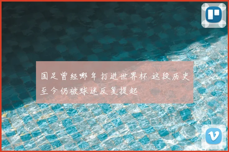 国足曾经哪年打进世界杯 这段历史至今仍被球迷反复提起