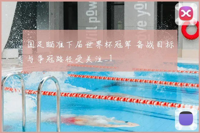 国足瞄准下届世界杯冠军 备战目标与争冠路径受关注_1