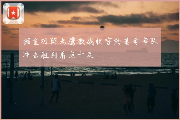 掘金对阵老鹰激战收官约基奇率队冲击胜利看点十足