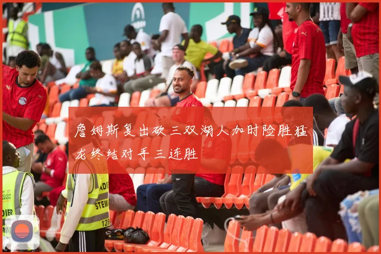 詹姆斯复出砍三双湖人加时险胜猛龙终结对手三连胜