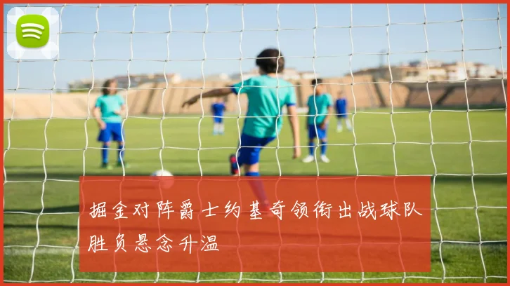 掘金对阵爵士约基奇领衔出战球队胜负悬念升温