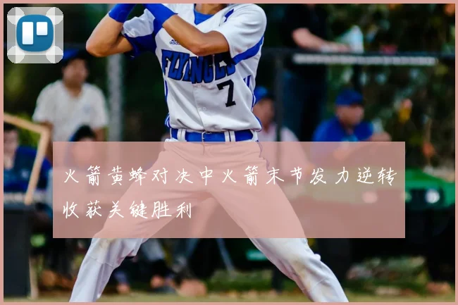 火箭黄蜂对决中火箭末节发力逆转收获关键胜利