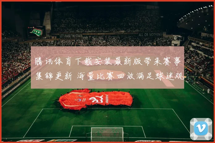 腾讯体育下载安装最新版带来赛事集锦更新 海量比赛回放满足球迷观赛需求