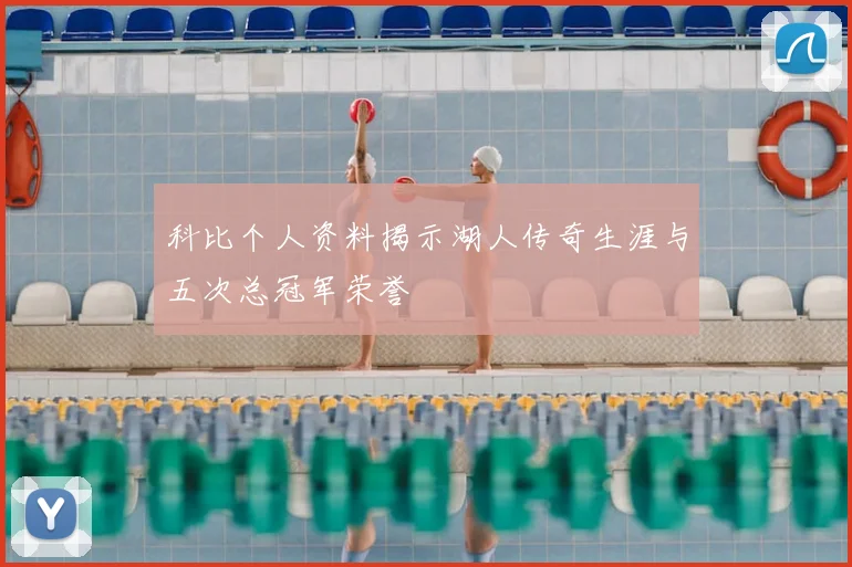 科比个人资料揭示湖人传奇生涯与五次总冠军荣誉