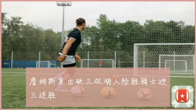 詹姆斯复出砍三双湖人险胜骑士迎三连胜