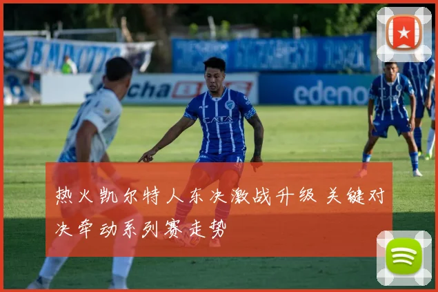 热火凯尔特人东决激战升级 关键对决牵动系列赛走势