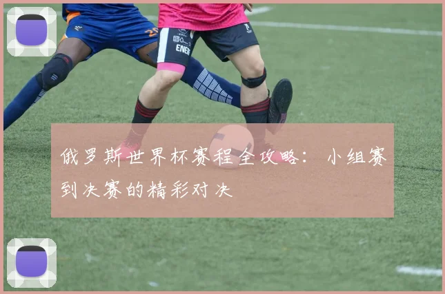 俄罗斯世界杯赛程全攻略：小组赛到决赛的精彩对决