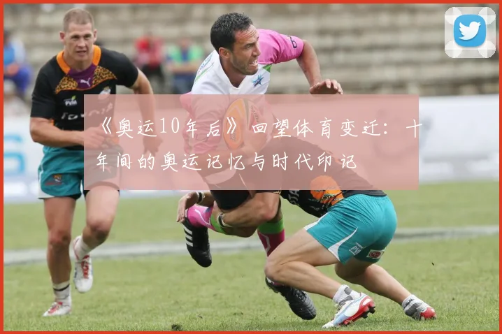 《奥运10年后》回望体育变迁：十年间的奥运记忆与时代印记