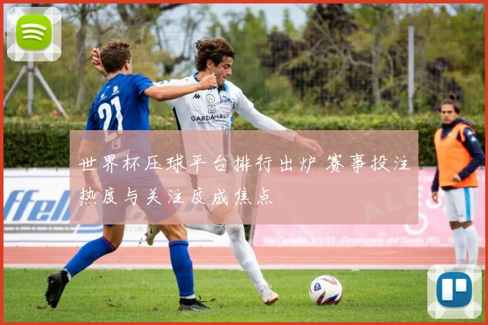 世界杯压球平台排行出炉 赛事投注热度与关注度成焦点