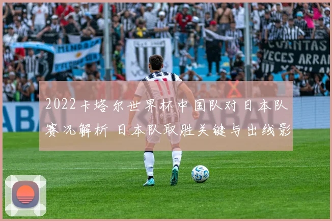 2022卡塔尔世界杯中国队对日本队赛况解析 日本队取胜关键与出线影响