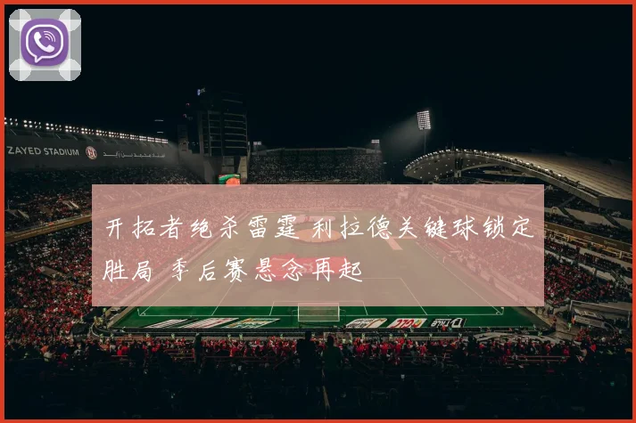 开拓者绝杀雷霆 利拉德关键球锁定胜局 季后赛悬念再起